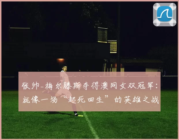 张帅_梅尔滕斯夺得澳网女双冠军：就像一场“起死回生”的英雄之战