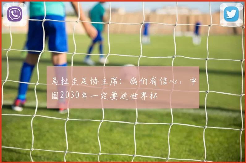 乌拉圭足协主席：我们有信心，中国2030年一定要进世界杯