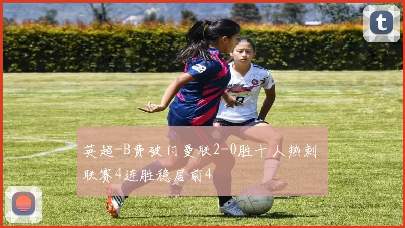 英超-B费破门曼联2-0胜十人热刺 联赛4连胜稳居前4